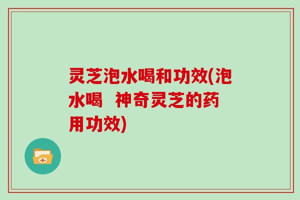 灵芝泡水喝和功效(泡水喝 神奇灵芝的药用功效)