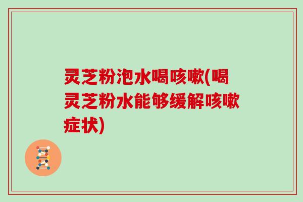 灵芝粉泡水喝咳嗽(喝灵芝粉水能够缓解咳嗽症状)