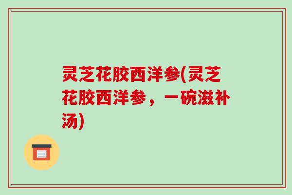 灵芝花胶西洋参(灵芝花胶西洋参,一碗滋补汤)