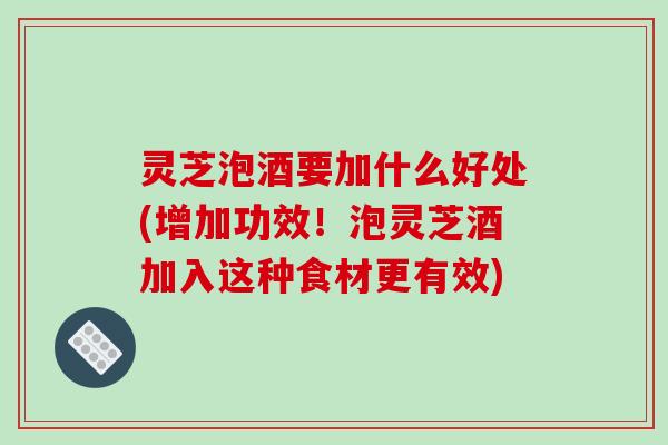 灵芝泡酒要加什么好处(增加功效!泡灵芝酒加入这种食材更有效)