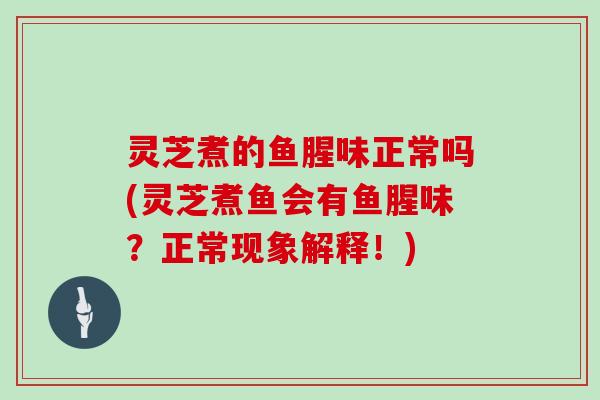 灵芝煮的鱼腥味正常吗(灵芝煮鱼会有鱼腥味?正常现象解释!)