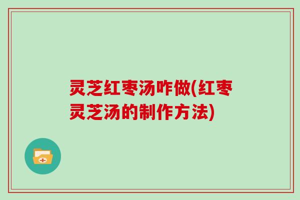 灵芝红枣汤咋做(红枣灵芝汤的制作方法)