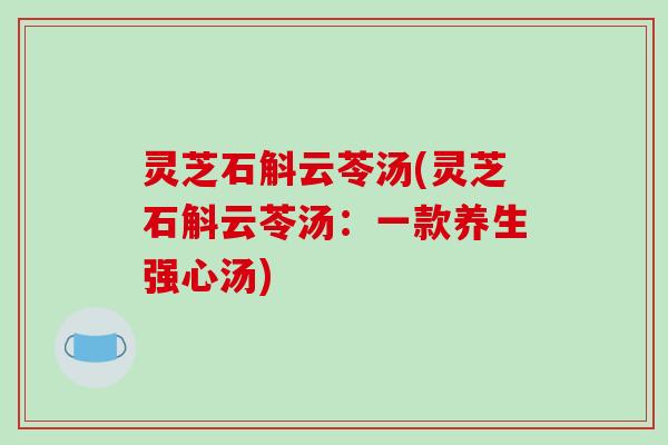灵芝石斛云苓汤(灵芝石斛云苓汤:一款养生强心汤)