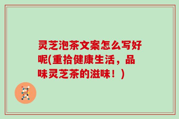 灵芝泡茶文案怎么写好呢(重拾健康生活,品味灵芝茶的滋味!)