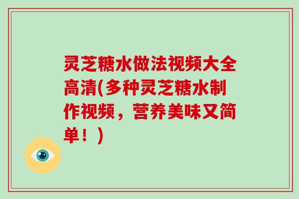 灵芝糖水做法视频大全高清(多种灵芝糖水制作视频,营养美味又简单!)