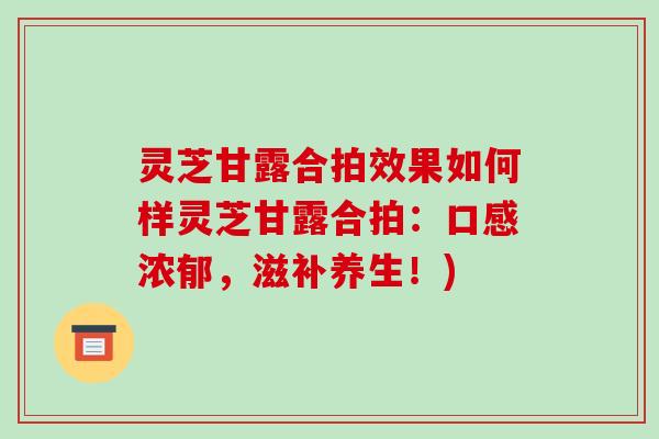 灵芝甘露合拍效果如何样灵芝甘露合拍:口感浓郁,滋补养生!)
