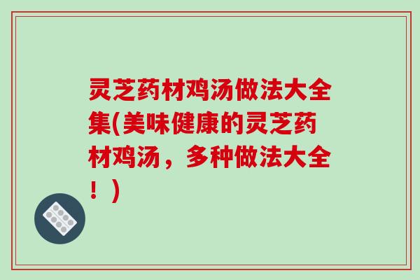灵芝药材鸡汤做法大全集(美味健康的灵芝药材鸡汤,多种做法大全!)
