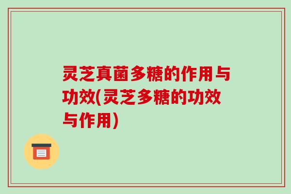灵芝真菌多糖的作用与功效(灵芝多糖的功效与作用)