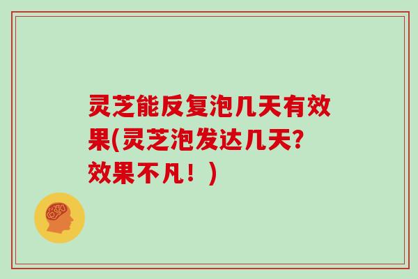 灵芝能反复泡几天有效果(灵芝泡发达几天?效果不凡!)