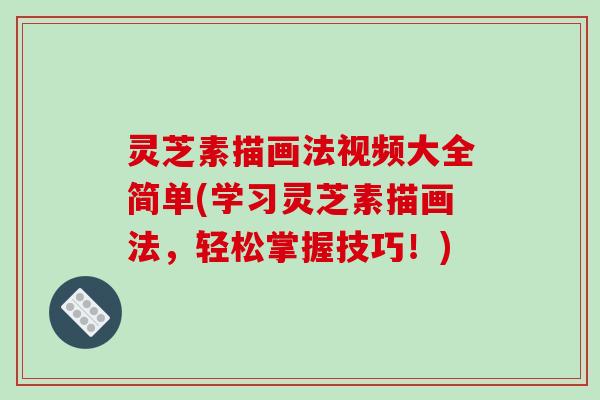 灵芝素描画法视频大全简单(学习灵芝素描画法,轻松掌握技巧!)