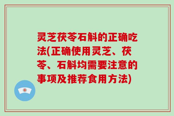 灵芝茯苓石斛的正确吃法(正确使用灵芝、茯苓、石斛均需要注意的事项及推荐食用方法)