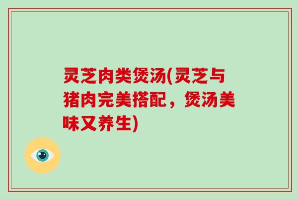 灵芝肉类煲汤(灵芝与猪肉完美搭配,煲汤美味又养生)
