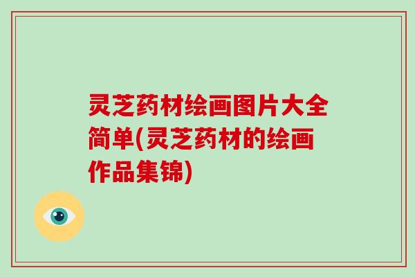 灵芝药材绘画图片大全简单(灵芝药材的绘画作品集锦)