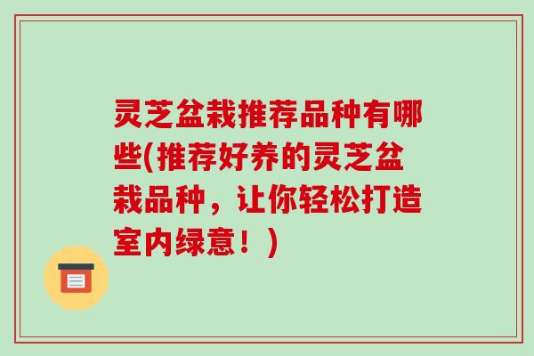 灵芝盆栽推荐品种有哪些(推荐好养的灵芝盆栽品种,让你轻松打造室内绿意!)