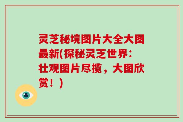 灵芝秘境图片大全大图最新(探秘灵芝世界：壮观图片尽揽，大图欣赏！)