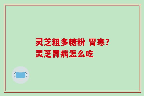 灵芝粗多糖粉 胃寒?灵芝胃病怎么吃
