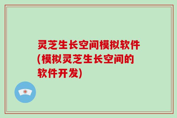 灵芝生长空间模拟软件(模拟灵芝生长空间的软件开发)