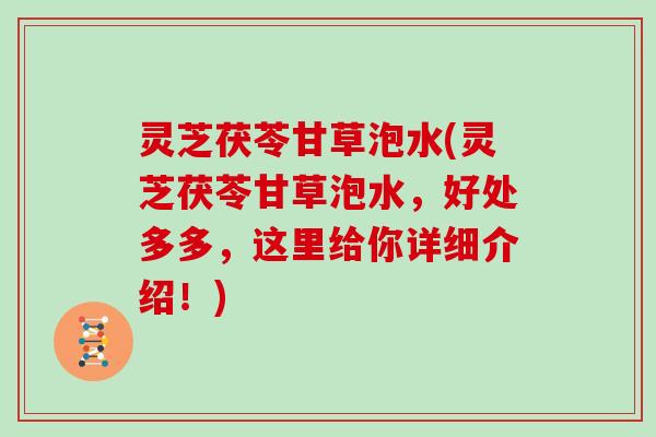 灵芝茯苓甘草泡水(灵芝茯苓甘草泡水,好处多多,这里给你详细介绍!)