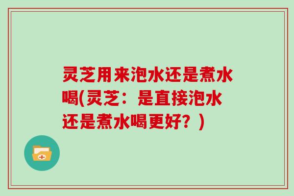 灵芝用来泡水还是煮水喝(灵芝:是直接泡水还是煮水喝更好?)