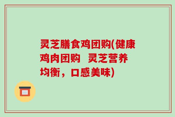 灵芝膳食鸡团购(健康鸡肉团购  灵芝营养均衡，口感美味)