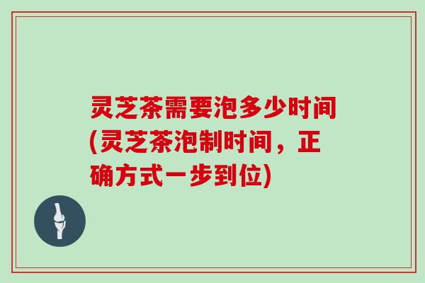 灵芝茶需要泡多少时间(灵芝茶泡制时间,正确方式一步到位)