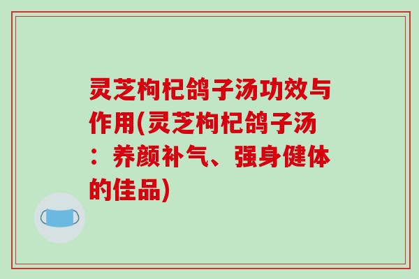 灵芝枸杞鸽子汤功效与作用(灵芝枸杞鸽子汤:养颜补气、强身健体的佳品)