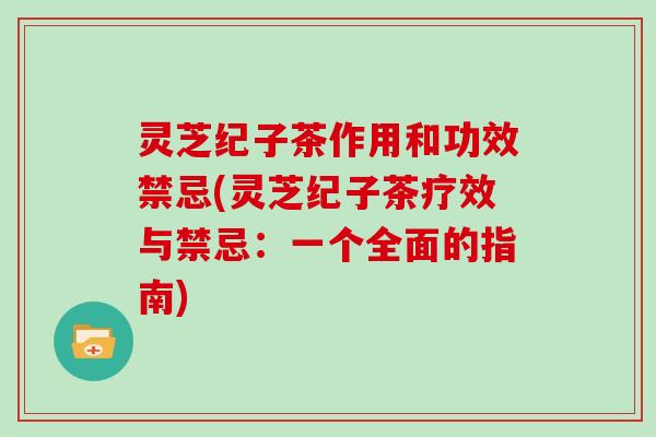 灵芝纪子茶作用和功效禁忌(灵芝纪子茶疗效与禁忌：一个全面的指南)