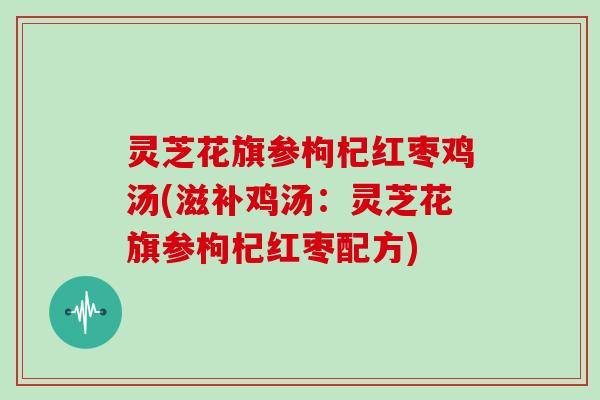 灵芝花旗参枸杞红枣鸡汤(滋补鸡汤：灵芝花旗参枸杞红枣配方)