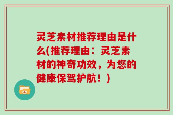 灵芝素材推荐理由是什么(推荐理由：灵芝素材的神奇功效，为您的健康保驾护航！)