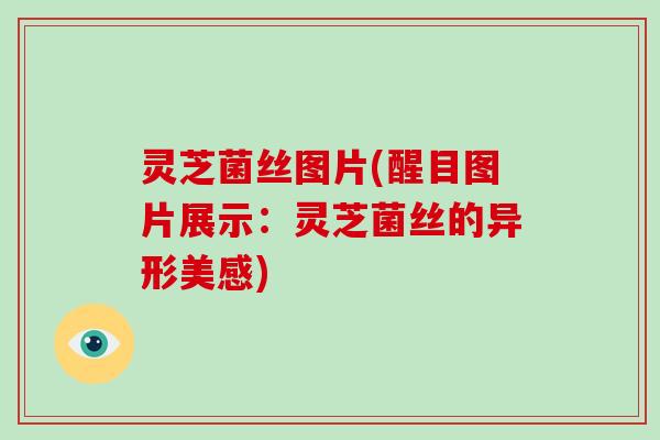 灵芝菌丝图片(醒目图片展示:灵芝菌丝的异形美感)