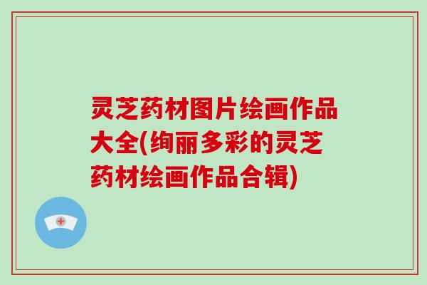灵芝药材图片绘画作品大全(绚丽多彩的灵芝药材绘画作品合辑)