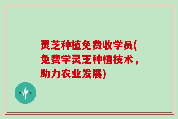 灵芝种植免费收学员(免费学灵芝种植技术，助力农业发展)