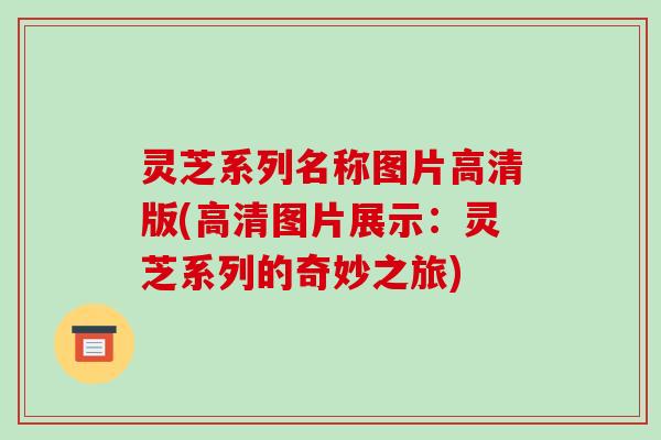 灵芝系列名称图片高清版(高清图片展示:灵芝系列的奇妙之旅)