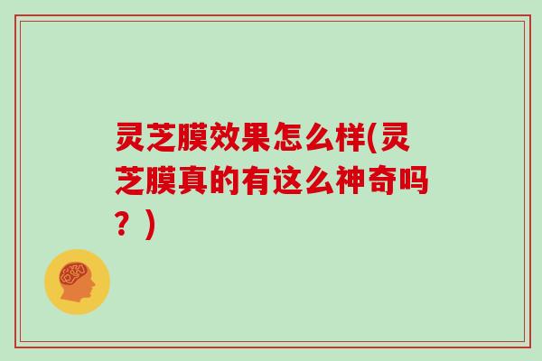 灵芝膜效果怎么样(灵芝膜真的有这么神奇吗?)
