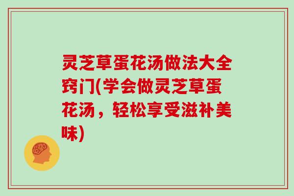 灵芝草蛋花汤做法大全窍门(学会做灵芝草蛋花汤，轻松享受滋补美味)