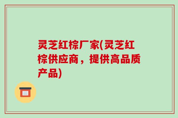 灵芝红棕厂家(灵芝红棕供应商,提供高品质产品)