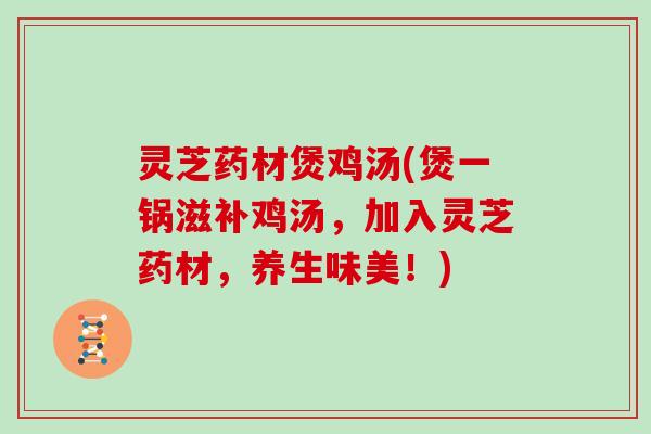 灵芝药材煲鸡汤(煲一锅滋补鸡汤，加入灵芝药材，养生味美！)