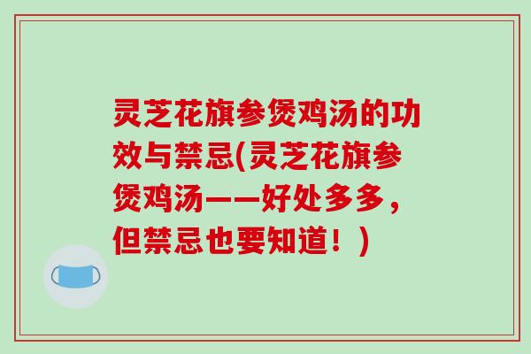 灵芝花旗参煲鸡汤的功效与禁忌(灵芝花旗参煲鸡汤——好处多多,但禁忌也要知道!)