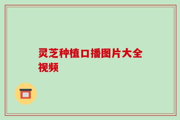 灵芝种植口播图片大全视频