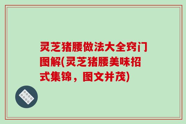 灵芝猪腰做法大全窍门图解(灵芝猪腰美味招式集锦,图文并茂)
