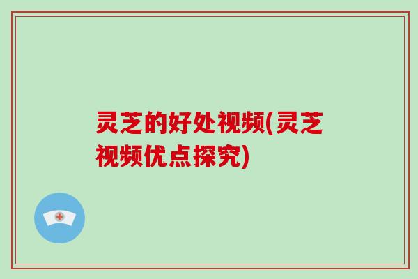 灵芝的好处视频(灵芝视频优点探究)