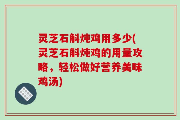 灵芝石斛炖鸡用多少(灵芝石斛炖鸡的用量攻略,轻松做好营养美味鸡汤)
