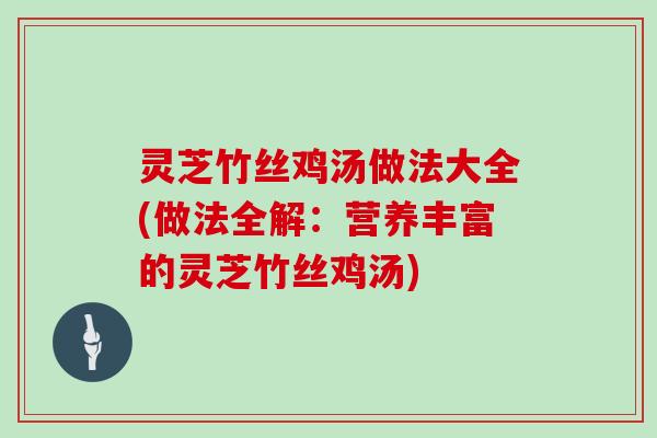 灵芝竹丝鸡汤做法大全(做法全解：营养丰富的灵芝竹丝鸡汤)