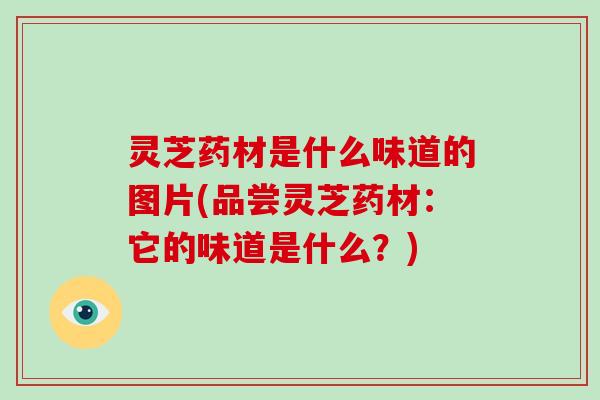 灵芝药材是什么味道的图片(品尝灵芝药材:它的味道是什么?)