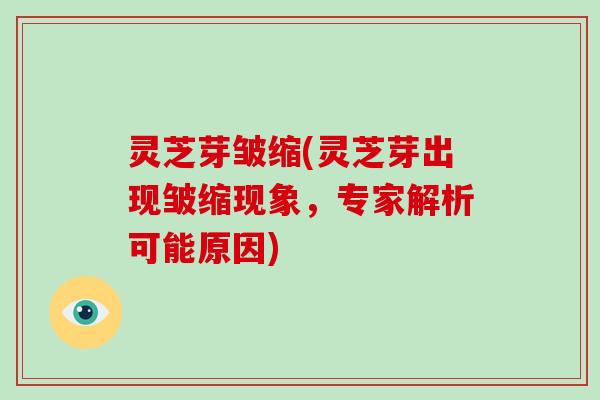灵芝芽皱缩(灵芝芽出现皱缩现象，专家解析可能原因)