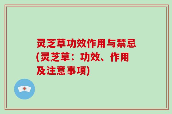 灵芝草功效作用与禁忌(灵芝草：功效、作用及注意事项)