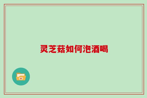 灵芝菇如何泡酒喝