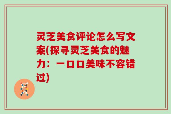 灵芝美食评论怎么写文案(探寻灵芝美食的魅力:一口口美味不容错过)