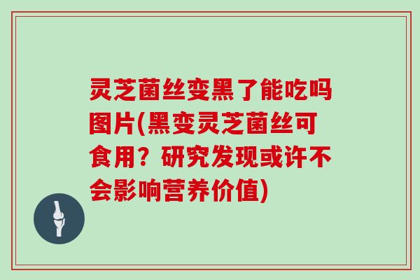 灵芝菌丝变黑了能吃吗图片(黑变灵芝菌丝可食用？研究发现或许不会影响营养价值)