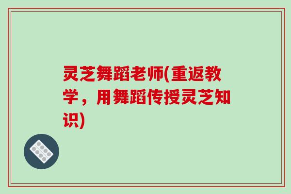 灵芝舞蹈老师(重返教学,用舞蹈传授灵芝知识)